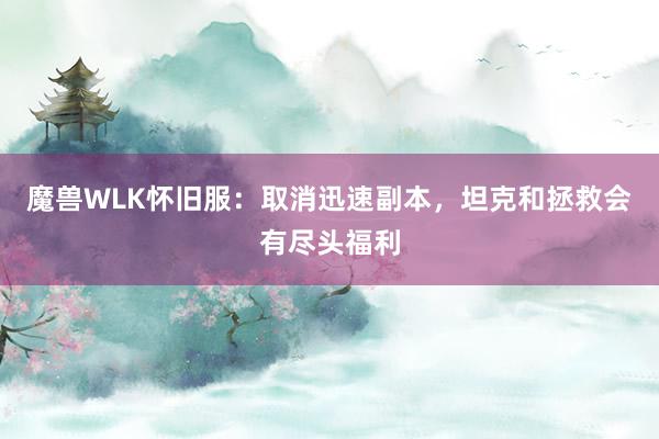 魔兽WLK怀旧服：取消迅速副本，坦克和拯救会有尽头福利
