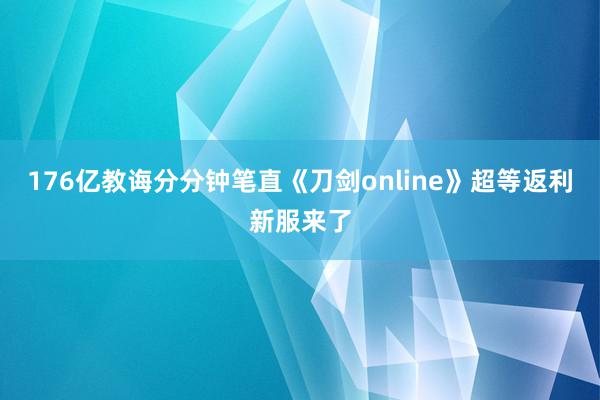 176亿教诲分分钟笔直《刀剑online》超等返利新服来了